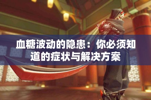 血糖波动的隐患：你必须知道的症状与解决方案