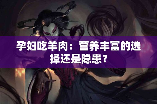 孕妇吃羊肉：营养丰富的选择还是隐患？