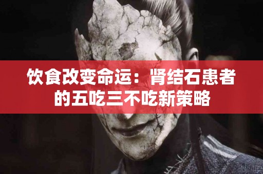 饮食改变命运：肾结石患者的五吃三不吃新策略