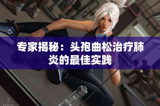 专家揭秘：头孢曲松治疗肺炎的最佳实践