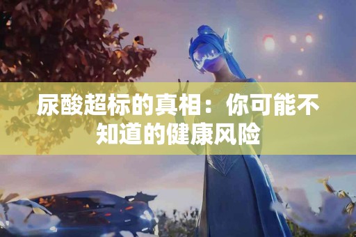 尿酸超标的真相：你可能不知道的健康风险