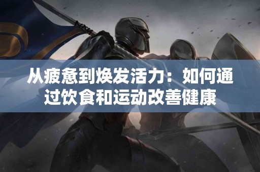从疲惫到焕发活力：如何通过饮食和运动改善健康