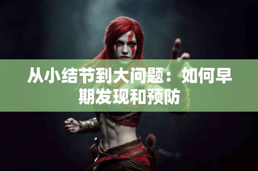 从小结节到大问题：如何早期发现和预防