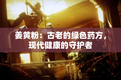 姜黄粉：古老的绿色药方，现代健康的守护者