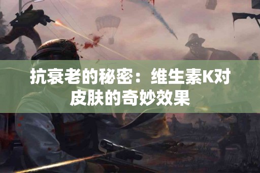 抗衰老的秘密：维生素K对皮肤的奇妙效果