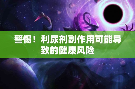 警惕！利尿剂副作用可能导致的健康风险