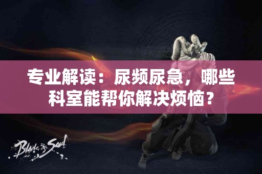 专业解读：尿频尿急，哪些科室能帮你解决烦恼？