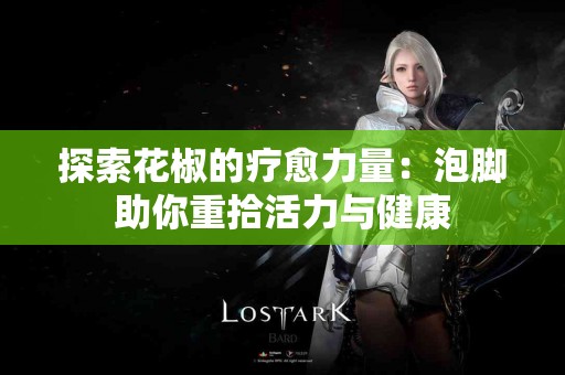 探索花椒的疗愈力量：泡脚助你重拾活力与健康