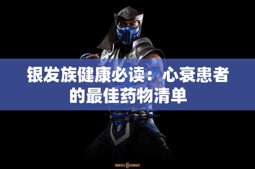 银发族健康必读：心衰患者的最佳药物清单