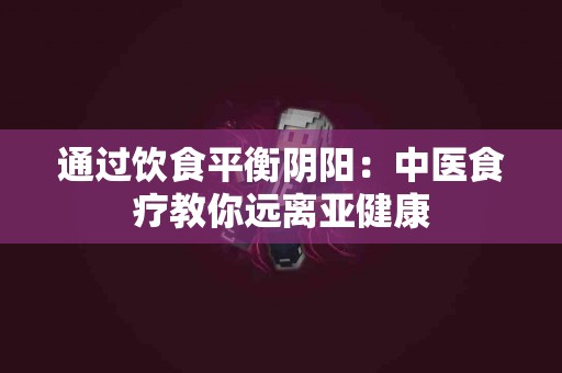 通过饮食平衡阴阳：中医食疗教你远离亚健康
