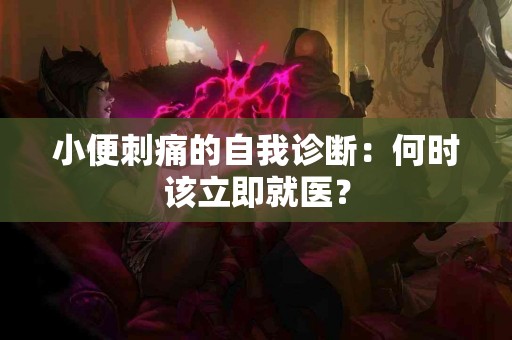 小便刺痛的自我诊断：何时该立即就医？