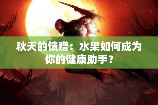 秋天的馈赠：水果如何成为你的健康助手？
