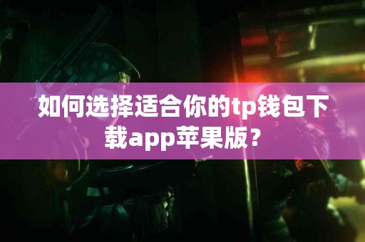 如何选择适合你的tp钱包下载app苹果版？