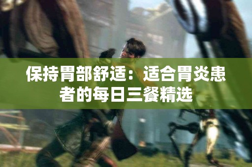 保持胃部舒适：适合胃炎患者的每日三餐精选