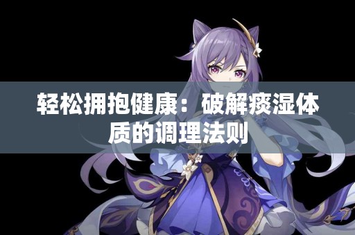 轻松拥抱健康：破解痰湿体质的调理法则