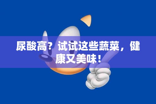 尿酸高？试试这些蔬菜，健康又美味！