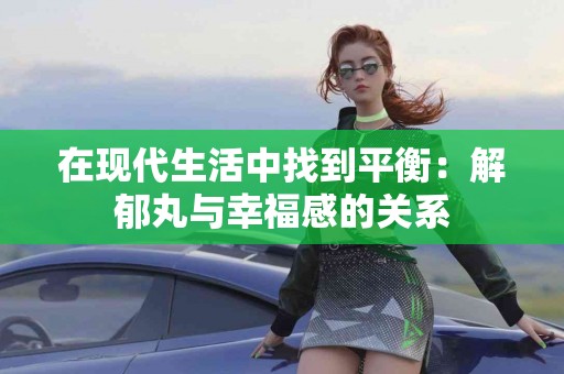 在现代生活中找到平衡：解郁丸与幸福感的关系