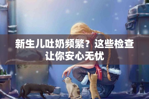 新生儿吐奶频繁？这些检查让你安心无忧