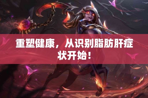 重塑健康，从识别脂肪肝症状开始！