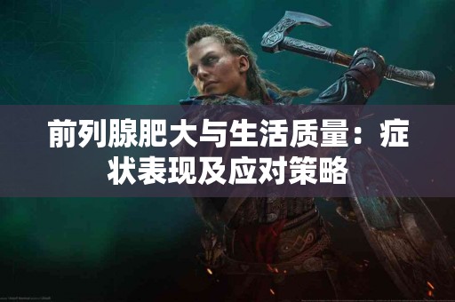 前列腺肥大与生活质量：症状表现及应对策略