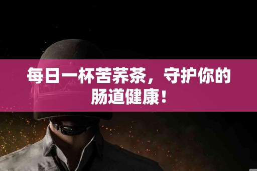 每日一杯苦荞茶，守护你的肠道健康！