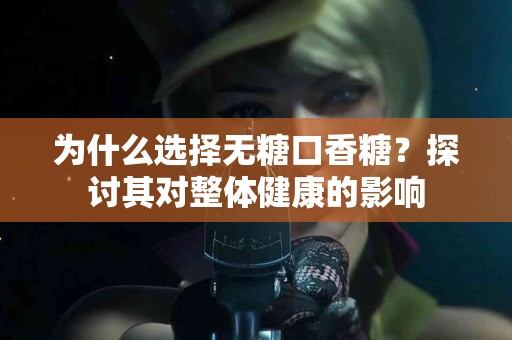 为什么选择无糖口香糖？探讨其对整体健康的影响