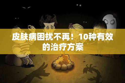 皮肤病困扰不再！10种有效的治疗方案
