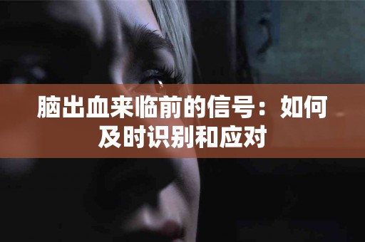 脑出血来临前的信号：如何及时识别和应对