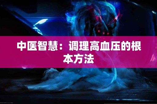 中医智慧：调理高血压的根本方法