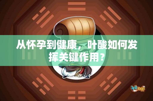 从怀孕到健康，叶酸如何发挥关键作用？