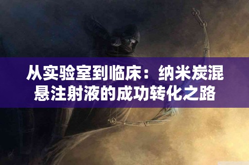 从实验室到临床：纳米炭混悬注射液的成功转化之路