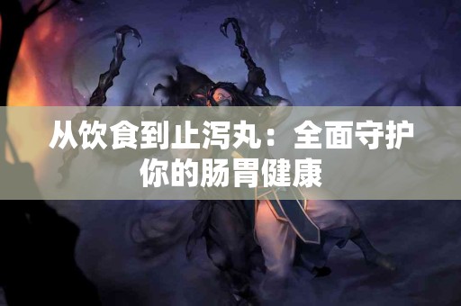 从饮食到止泻丸：全面守护你的肠胃健康