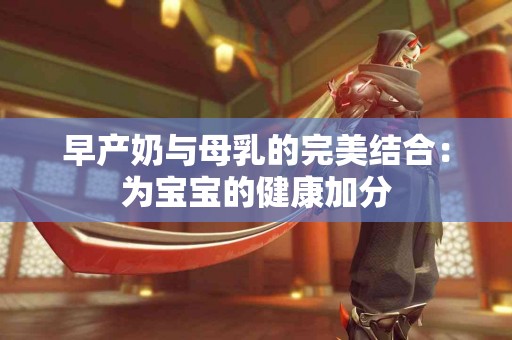 早产奶与母乳的完美结合：为宝宝的健康加分