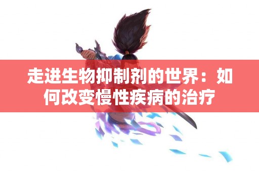 走进生物抑制剂的世界：如何改变慢性疾病的治疗