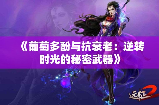 《葡萄多酚与抗衰老：逆转时光的秘密武器》