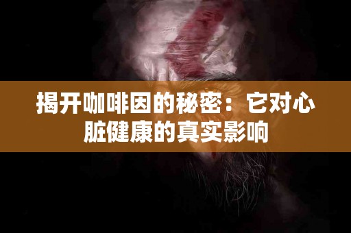 揭开咖啡因的秘密：它对心脏健康的真实影响