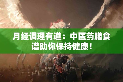 月经调理有道：中医药膳食谱助你保持健康！