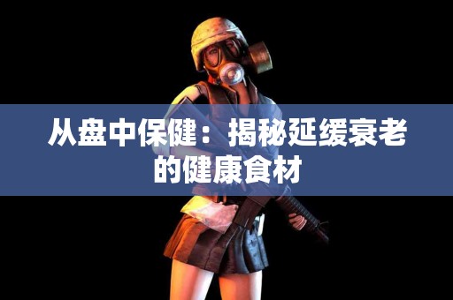 从盘中保健：揭秘延缓衰老的健康食材