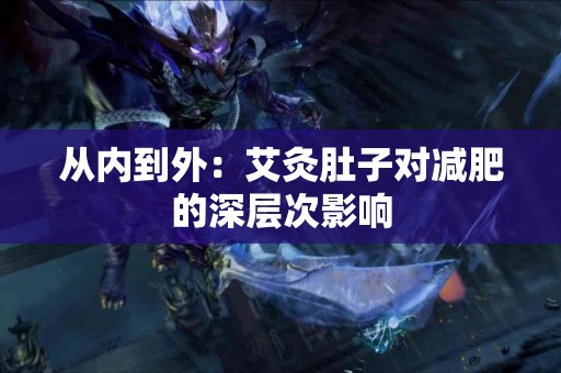 从内到外：艾灸肚子对减肥的深层次影响