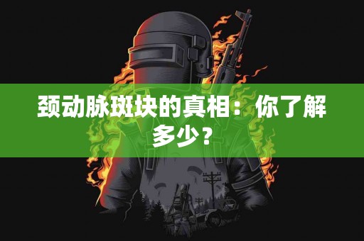 颈动脉斑块的真相：你了解多少？