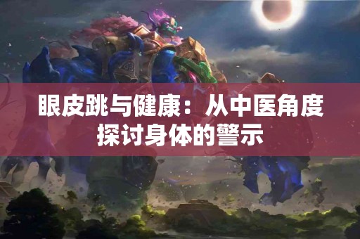 眼皮跳与健康：从中医角度探讨身体的警示
