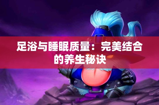 足浴与睡眠质量：完美结合的养生秘诀