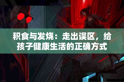 积食与发烧：走出误区，给孩子健康生活的正确方式