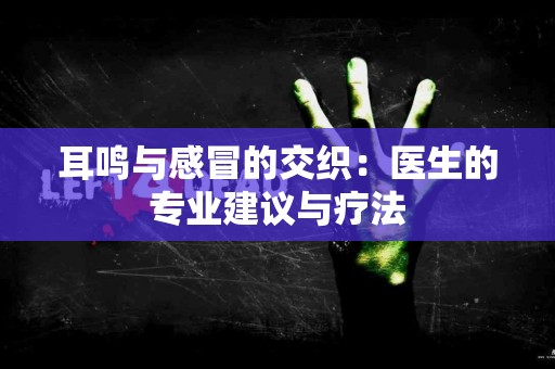 耳鸣与感冒的交织：医生的专业建议与疗法