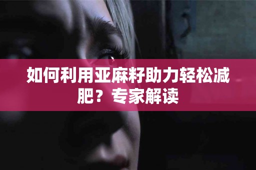 如何利用亚麻籽助力轻松减肥？专家解读