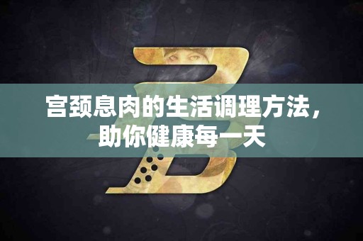 宫颈息肉的生活调理方法，助你健康每一天
