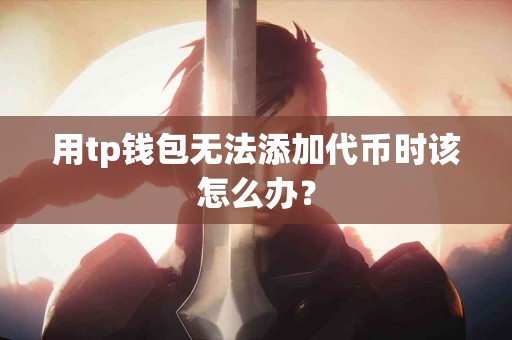 用tp钱包无法添加代币时该怎么办？