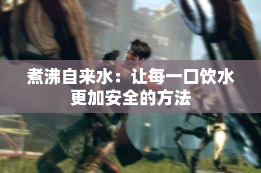 煮沸自来水：让每一口饮水更加安全的方法