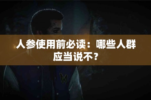 人参使用前必读：哪些人群应当说不？