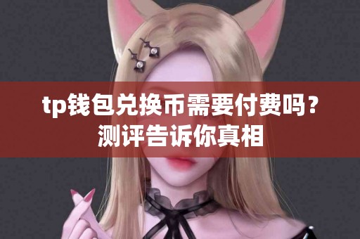 tp钱包兑换币需要付费吗？测评告诉你真相